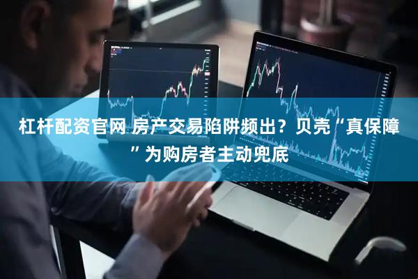 杠杆配资官网 房产交易陷阱频出？贝壳“真保障”为购房者主动兜底
