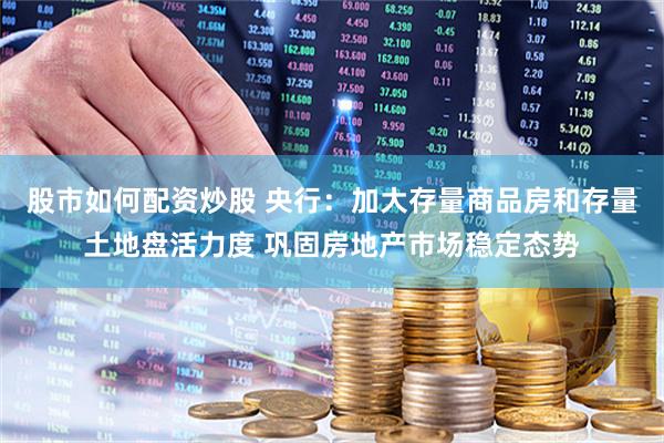 股市如何配资炒股 央行：加大存量商品房和存量土地盘活力度 巩固房地产市场稳定态势
