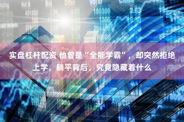 实盘杠杆配资 他曾是“全能学霸”，却突然拒绝上学，躺平背后，究竟隐藏着什么