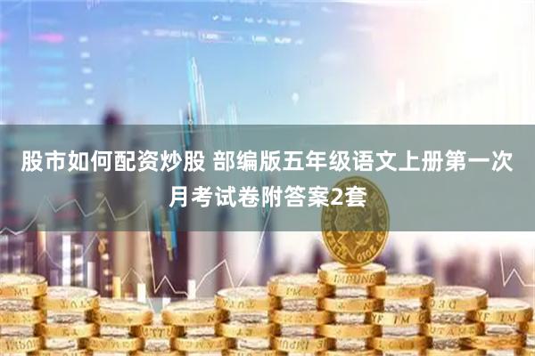 股市如何配资炒股 部编版五年级语文上册第一次月考试卷附答案2套