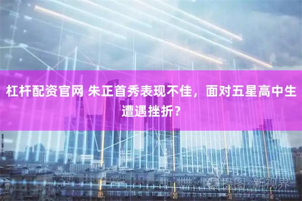 杠杆配资官网 朱正首秀表现不佳，面对五星高中生遭遇挫折？