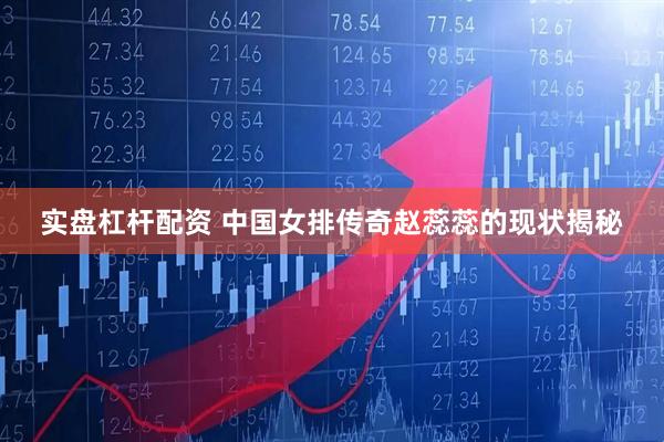 实盘杠杆配资 中国女排传奇赵蕊蕊的现状揭秘